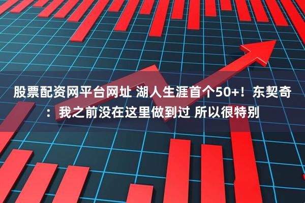 股票配资网平台网址 湖人生涯首个50+！东契奇：我之前没在这里做到过 所以很特别