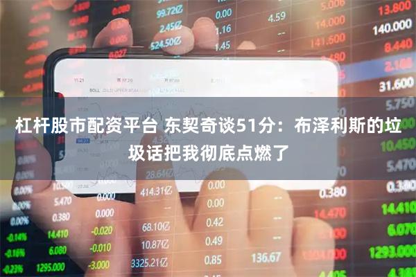 杠杆股市配资平台 东契奇谈51分：布泽利斯的垃圾话把我彻底点燃了