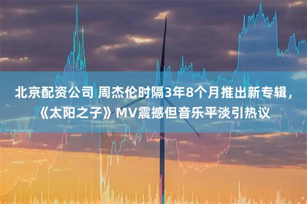 北京配资公司 周杰伦时隔3年8个月推出新专辑，《太阳之子》MV震撼但音乐平淡引热议