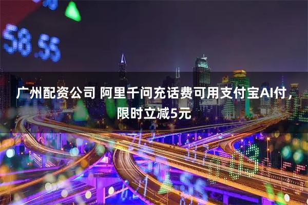 广州配资公司 阿里千问充话费可用支付宝AI付，限时立减5元
