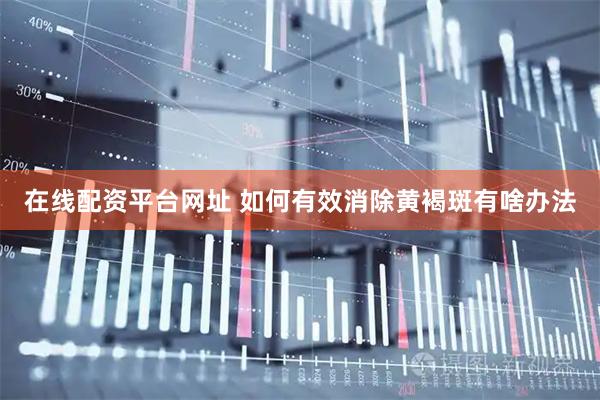 在线配资平台网址 如何有效消除黄褐斑有啥办法