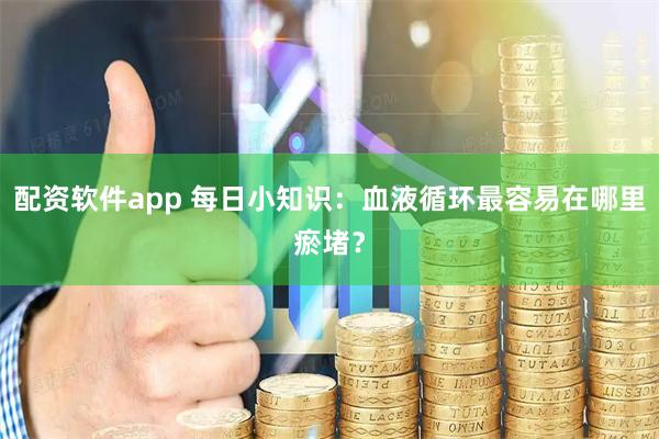 配资软件app 每日小知识：血液循环最容易在哪里瘀堵？