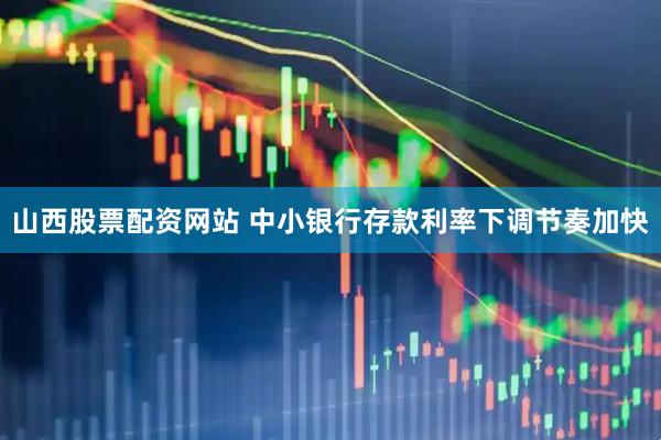 山西股票配资网站 中小银行存款利率下调节奏加快