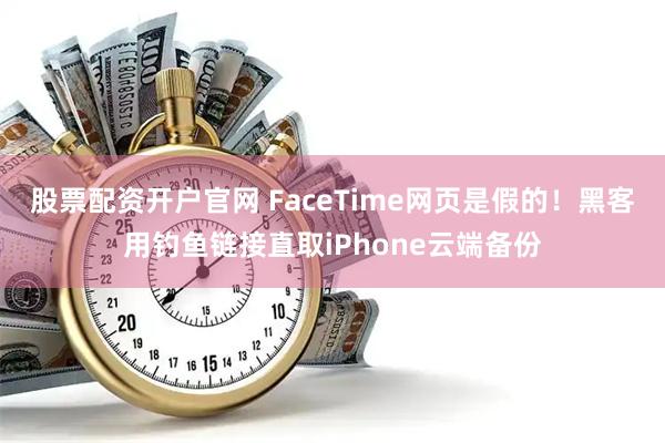 股票配资开户官网 FaceTime网页是假的！黑客用钓鱼链接直取iPhone云端备份