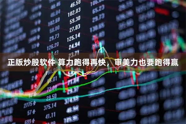 正版炒股软件 算力跑得再快，审美力也要跑得赢