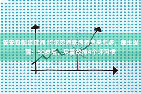安安查配资查询 阿尔茨海默病者愈来愈多，医生提醒：50岁后，尽量改掉4个坏习惯