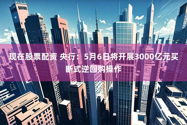 现在股票配资 央行：5月6日将开展3000亿元买断式逆回购操作
