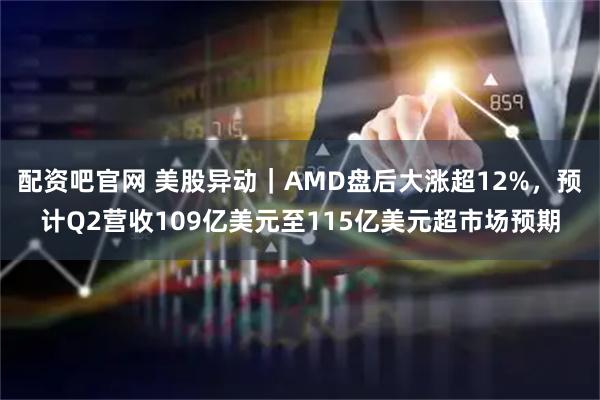 配资吧官网 美股异动｜AMD盘后大涨超12%，预计Q2营收109亿美元至115亿美元超市场预期