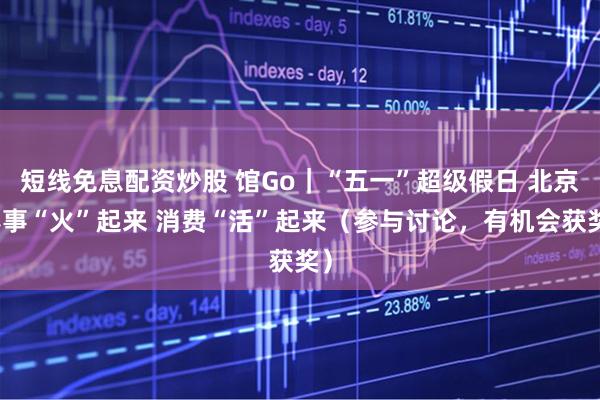 短线免息配资炒股 馆Go｜“五一”超级假日 北京赛事“火”起来 消费“活”起来（参与讨论，有机会获奖）