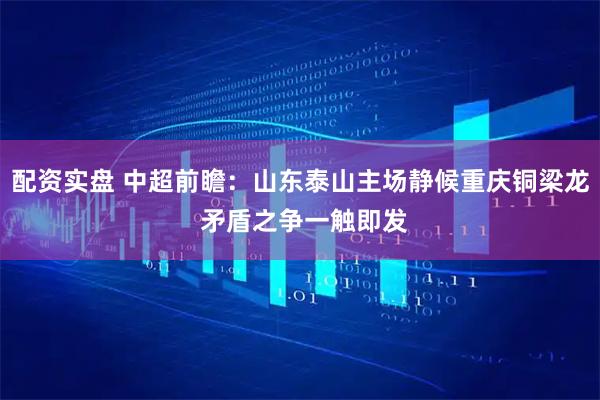 配资实盘 中超前瞻：山东泰山主场静候重庆铜梁龙 矛盾之争一触即发